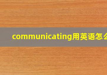 communicating用英语怎么说