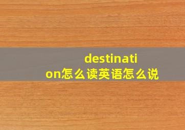 destination怎么读英语怎么说