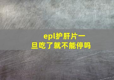 epl护肝片一旦吃了就不能停吗