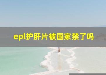 epl护肝片被国家禁了吗