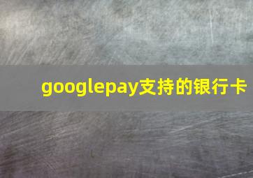 googlepay支持的银行卡