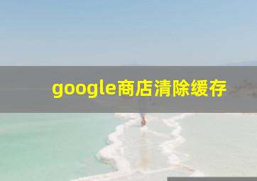 google商店清除缓存