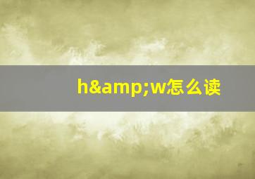 h&w怎么读