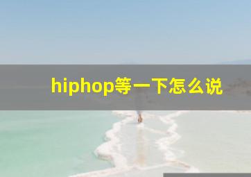 hiphop等一下怎么说