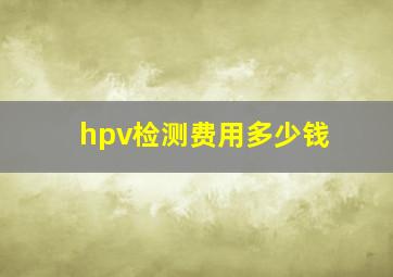 hpv检测费用多少钱