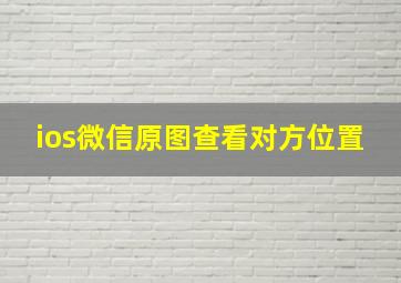 ios微信原图查看对方位置