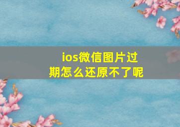 ios微信图片过期怎么还原不了呢