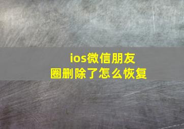 ios微信朋友圈删除了怎么恢复