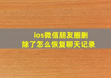 ios微信朋友圈删除了怎么恢复聊天记录