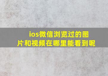 ios微信浏览过的图片和视频在哪里能看到呢