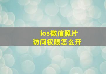 ios微信照片访问权限怎么开