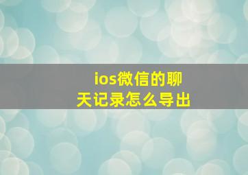 ios微信的聊天记录怎么导出