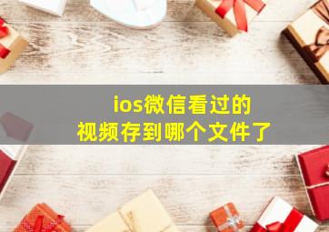 ios微信看过的视频存到哪个文件了