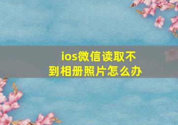 ios微信读取不到相册照片怎么办