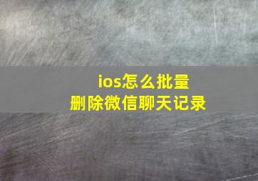 ios怎么批量删除微信聊天记录