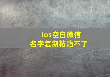 ios空白微信名字复制粘贴不了