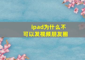 ipad为什么不可以发视频朋友圈