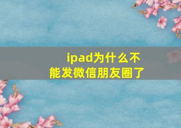 ipad为什么不能发微信朋友圈了