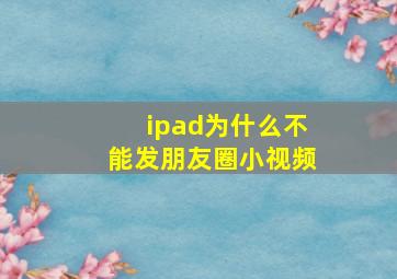 ipad为什么不能发朋友圈小视频