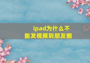 ipad为什么不能发视频到朋友圈