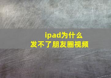 ipad为什么发不了朋友圈视频