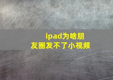 ipad为啥朋友圈发不了小视频