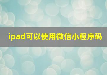 ipad可以使用微信小程序码