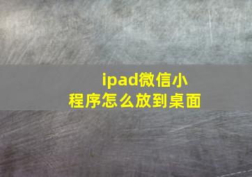 ipad微信小程序怎么放到桌面