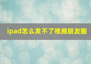 ipad怎么发不了视频朋友圈