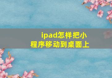 ipad怎样把小程序移动到桌面上