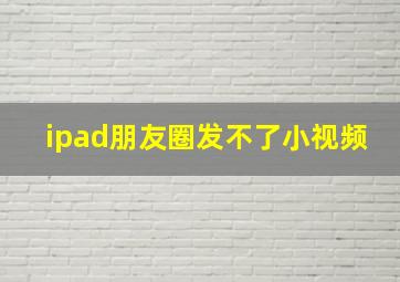 ipad朋友圈发不了小视频