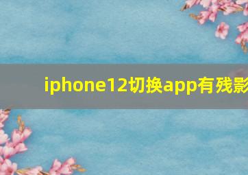 iphone12切换app有残影