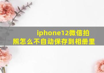 iphone12微信拍照怎么不自动保存到相册里