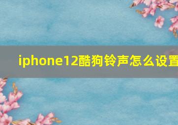 iphone12酷狗铃声怎么设置