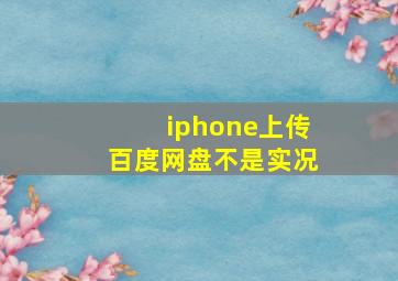 iphone上传百度网盘不是实况