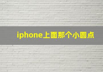 iphone上面那个小圆点