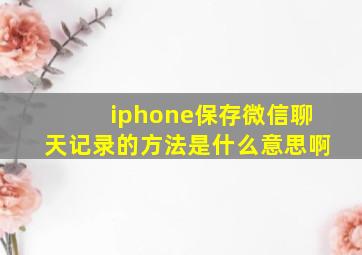 iphone保存微信聊天记录的方法是什么意思啊