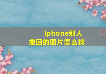 iphone别人撤回的图片怎么找