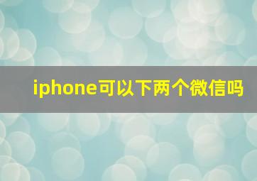 iphone可以下两个微信吗