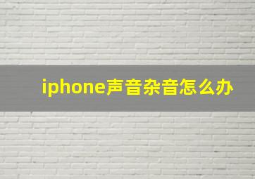 iphone声音杂音怎么办