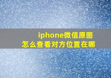 iphone微信原图怎么查看对方位置在哪