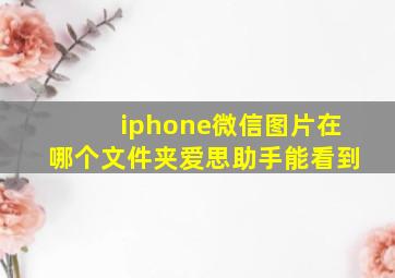 iphone微信图片在哪个文件夹爱思助手能看到