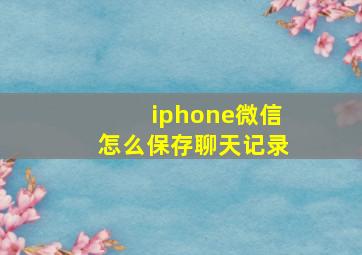 iphone微信怎么保存聊天记录