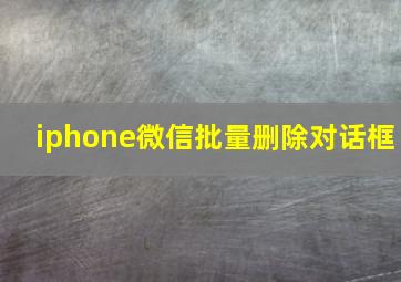 iphone微信批量删除对话框