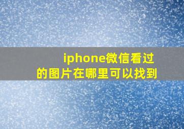 iphone微信看过的图片在哪里可以找到