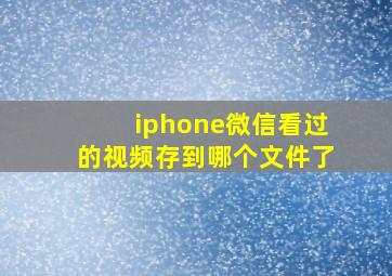 iphone微信看过的视频存到哪个文件了