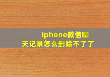 iphone微信聊天记录怎么删除不了了