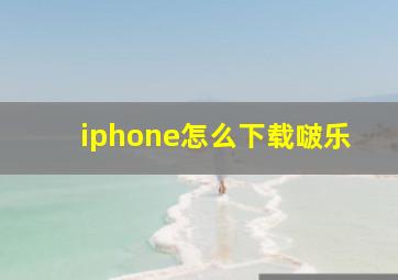 iphone怎么下载啵乐