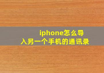 iphone怎么导入另一个手机的通讯录