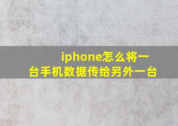 iphone怎么将一台手机数据传给另外一台